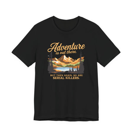 Adventure Is Out There But Then Again So Are Serial Killers T-Shirt Printify